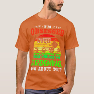 Im Obsessed With Gardening How About You T-Shirt