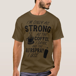 Im only as strong as my coffee and hairspray T-Shirt