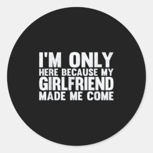 I'm Only Here Because My Girlfriend Made Me Come B Classic Round Sticker