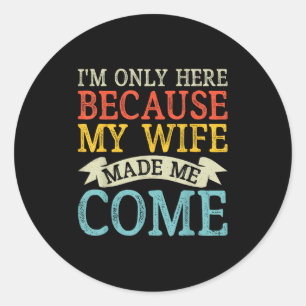 I'm Only Here Because My Wife Made Me Come Funny H Classic Round Sticker