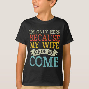 I'm Only Here Because My Wife Made Me Come Funny H T-Shirt