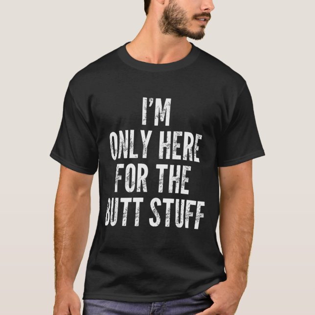 I'm Only Here For The Butt Stuff - Funny Saying No T-Shirt (Front)