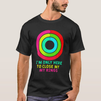 I'm ONLY HERE TO CLOSE MY RINGS T-Shirt