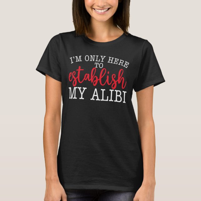 I'm Only Here To Establish My Alibi T-Shirt (Front)