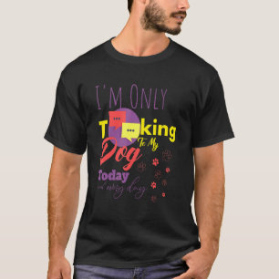 Im Only Talking To My Dog Today And Every Day T-Shirt