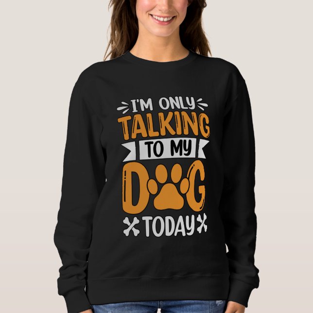 I'm only talking to my Dog today Saying Sweatshirt (Front)