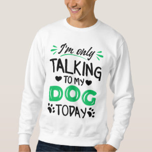 I'm only talking to my dog today sweatshirt