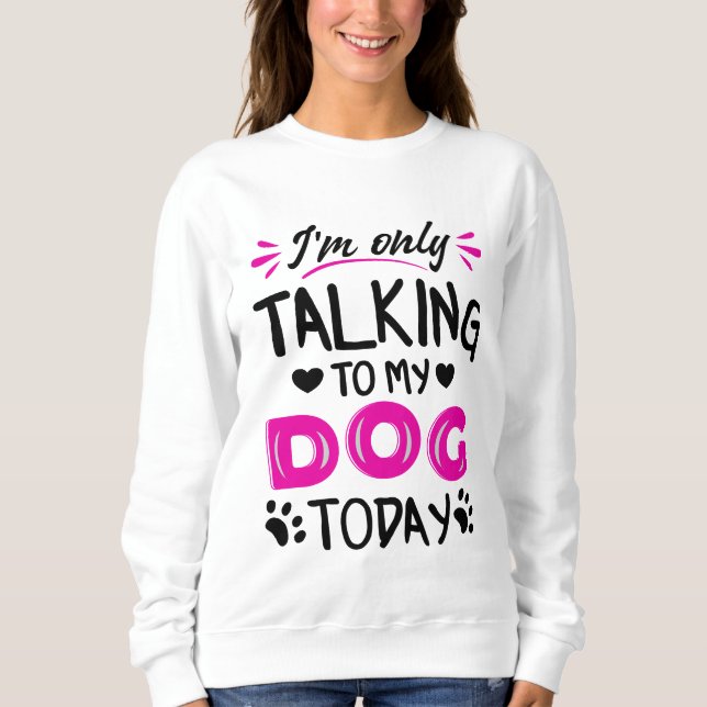 I'm only talking to my dog today sweatshirt (Front)