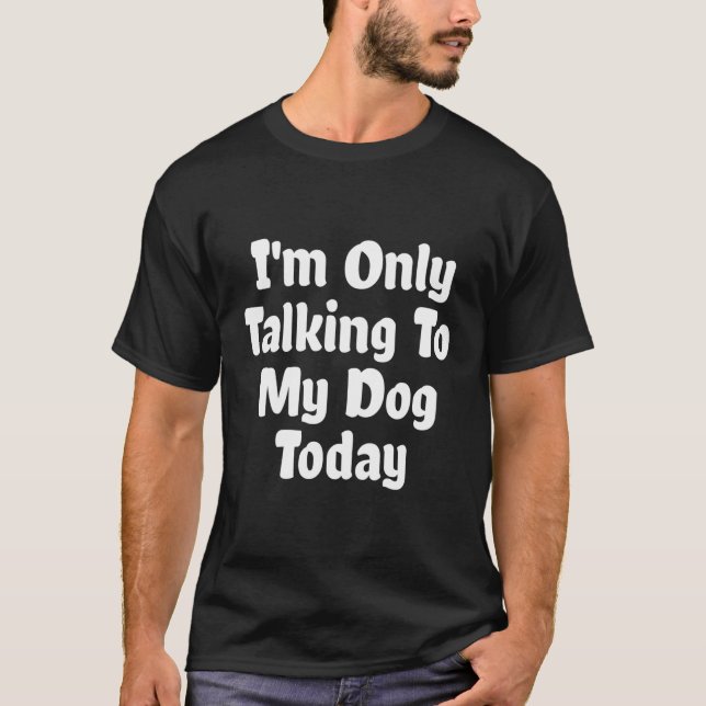 I'M Only Talking To My Dog Today T-Shirt (Front)