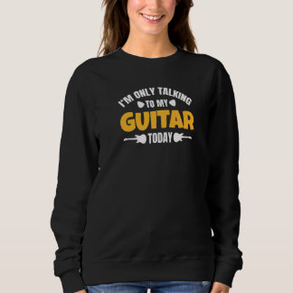I'm Only Talking To My Guitar Today Sweatshirt