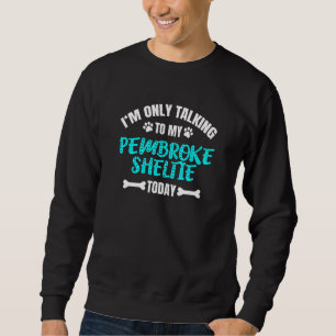 I'm Only Talking To My Pembroke Sheltie Today Sweatshirt