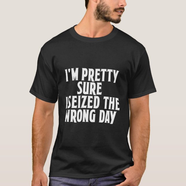 I'M Pretty Sure I Seized The Wrong Day Phrase T-Shirt (Front)