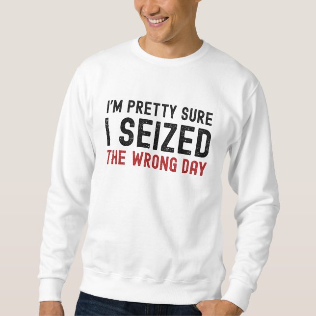 I'm Pretty Sure I Seized The Wrong Day Sweatshirt (Front)