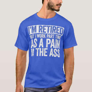 Im Retired But I Work Part Time As A Pain In The T-Shirt
