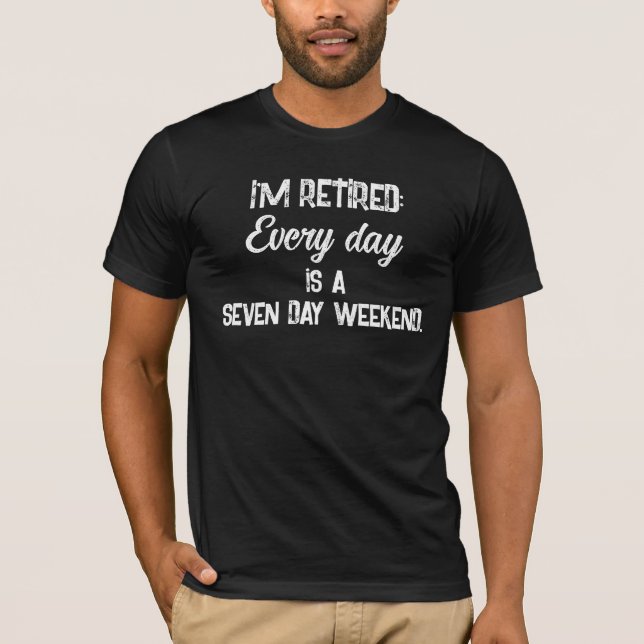 I'm Retired: Every Day is a Seven Day Weekend T-Shirt (Front)