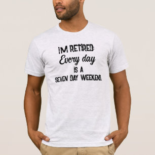 I'm Retired: Every Day is a Seven Day Weekend T-Shirt
