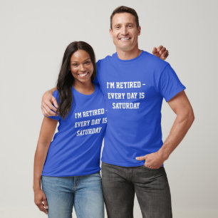 "I'm retired...every day is Saturday"  t-shirt