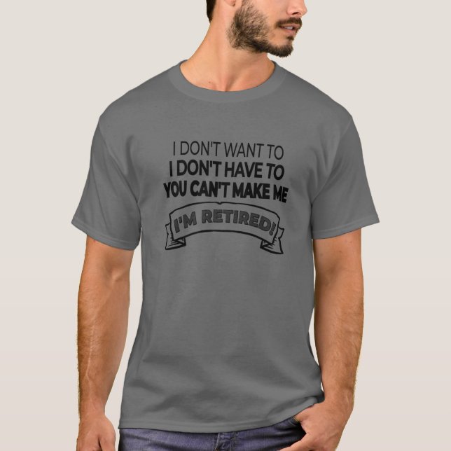 I'm Retired! I Don't Want Or Have To And You Can't T-Shirt (Front)