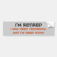I'M RETIRED, I WAS TIRED YESTERDAY, AND I'M TIR...