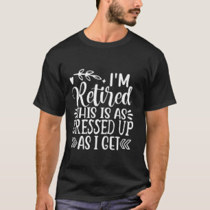 I'm Retired This Is As Dressed Up As I Get Funny R T-Shirt