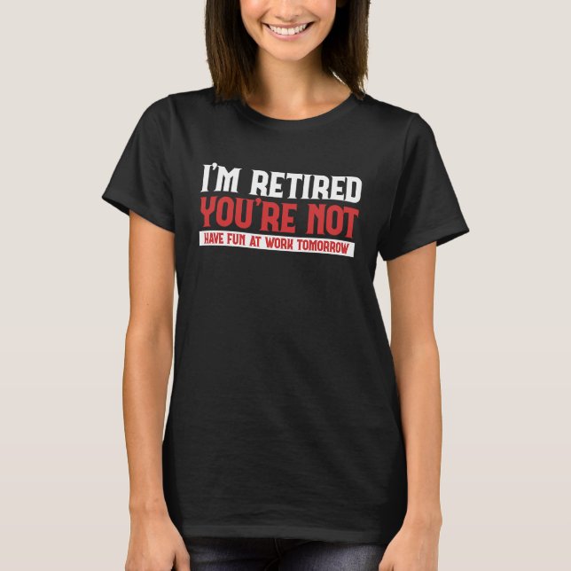 Im Retired You Are Not Have Fun At Work Retirement T-Shirt (Front)
