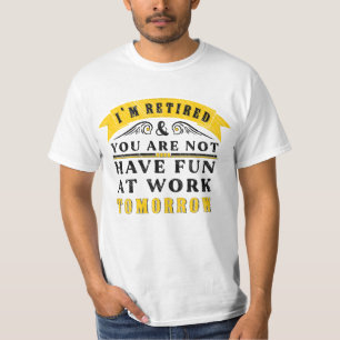 I'm retired you are not have fun at work tomorrow T-Shirt