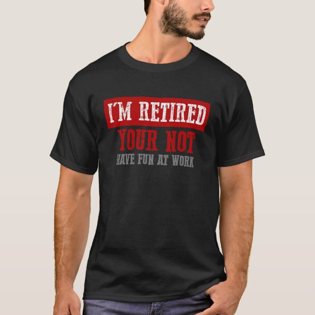 I'M RETIRED YOUR NOT HAVE FUN AT WORK Funny T-Shirt (Front)
