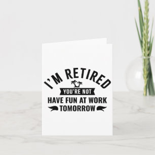 Im Retired Youre Not Have Fun At Work Tomorrow Card