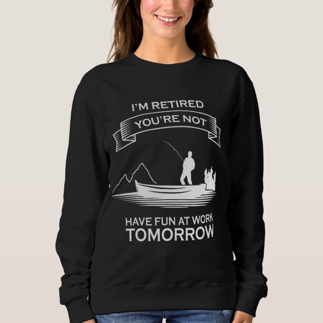 I'm Retired You're Not Have Fun At Work Tomorrow F Sweatshirt (Front)