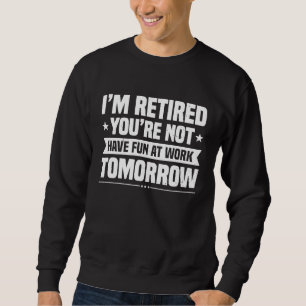 I'm Retired You're Not Have Fun At Work Tomorrow P Sweatshirt