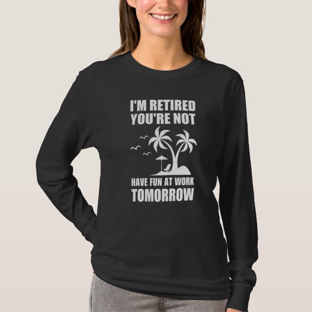 I'm Retired You're Not Have Fun at Work Tomorrow R T-Shirt (Front)