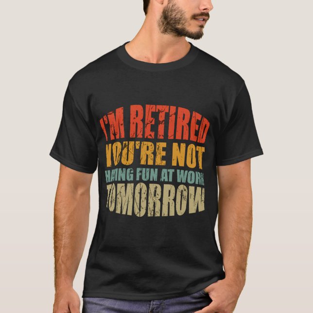 I'm Retired, You're Not: Having Fun at Work Tomorr T-Shirt (Front)