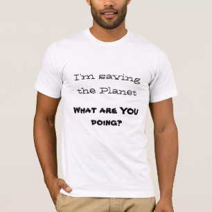 I'm saving the Planet, What are YOU doing? T-Shirt