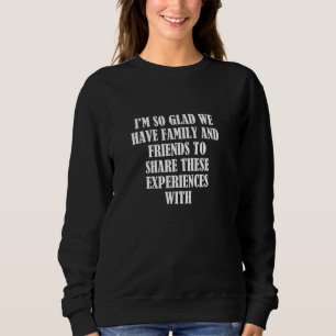 I'm so glad we have family and friends to share th sweatshirt