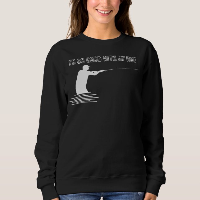 I'm So Good With My Rod For Angler Sweatshirt (Front)
