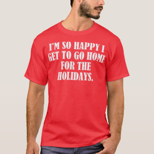 I'm so happy I get to go home for the holidays T-Shirt