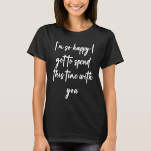 I'm so happy I got to spend this time with you T-Shirt