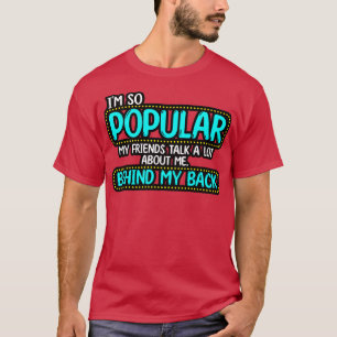 Im So Popular My Friends Talk A Lot About Me Behin T-Shirt