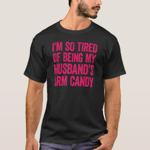 I'm so tired of being my husband's arm candy 11 T-Shirt