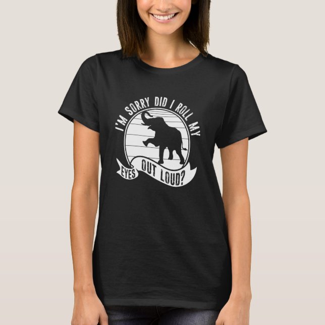 I'm Sorry Did I Roll My Eyes Out Loud Animal Eleph T-Shirt (Front)