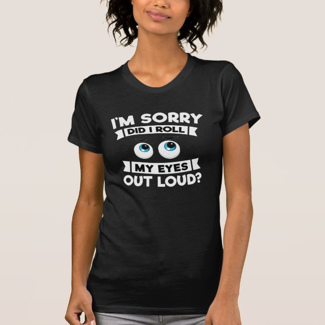 I'm Sorry Did I Roll My Eyes Out Loud Funny T-Shirt (Front)