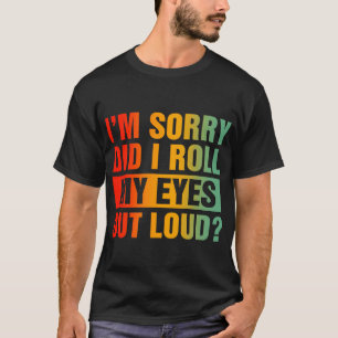 I'm Sorry Did I Roll My Eyes Out Loud T-Shirt