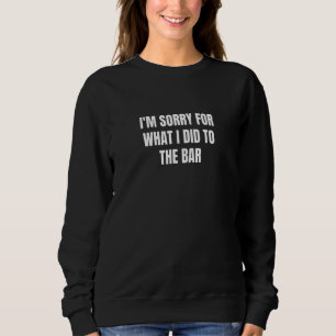I'm Sorry For What I Did To The Bar Sweatshirt