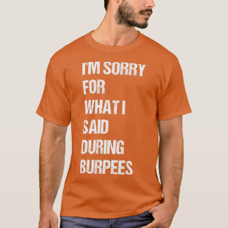 Im Sorry For What I Said During Burpees  T-Shirt