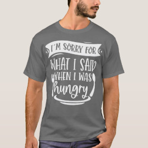 Im Sorry For What I Said When I Was Hungry 1 T-Shirt