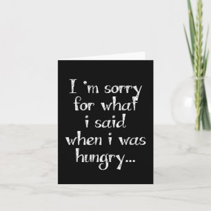 I'm sorry for what  i said when i was  hungry ... card