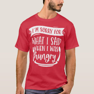 Im Sorry For What I Said When I Was Hungry T-Shirt