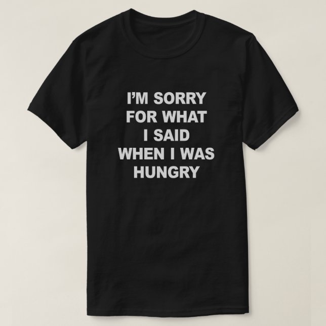 I'M SORRY FOR WHAT I SAID WHEN I WAS HUNGRY. T-Shirt (Design Front)