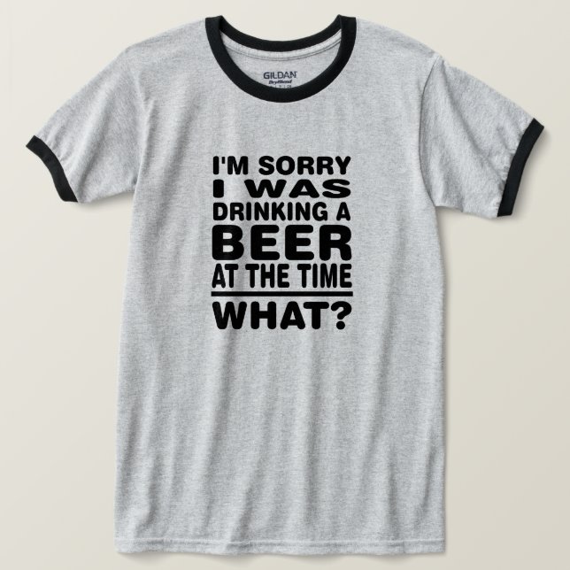I'm sorry i was drinking a beer at the time What? T-Shirt (Design Front)