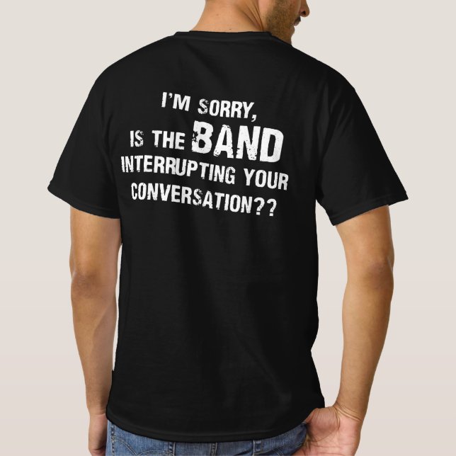 I'm sorry is the band interrupting your conversati T-Shirt (Back)